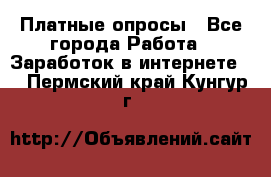 Платные опросы - Все города Работа » Заработок в интернете   . Пермский край,Кунгур г.